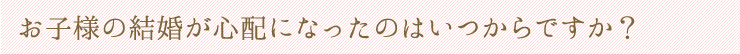独身のご子息・ご令嬢をお持ちの親御様の悩み